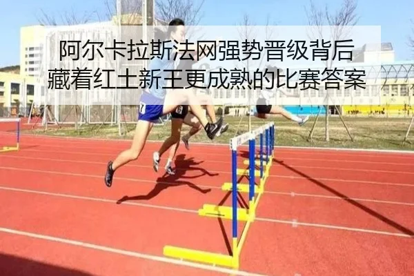 阿尔卡拉斯法网强势晋级背后 藏着红土新王更成熟的比赛答案（jiuyou）
